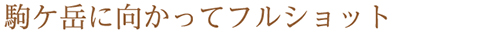 駒ケ岳に向かってフルショット